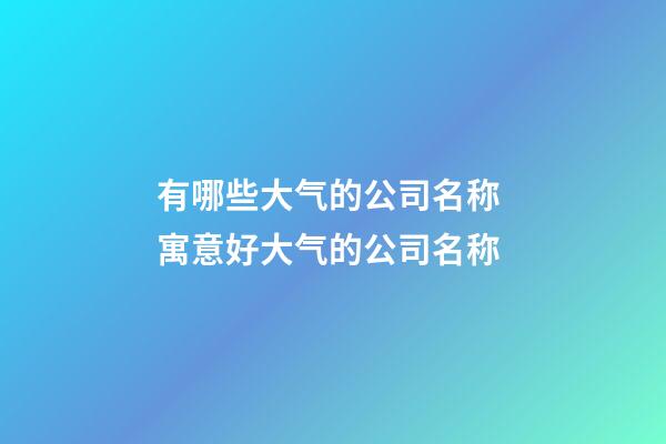 有哪些大气的公司名称 寓意好大气的公司名称-第1张-公司起名-玄机派